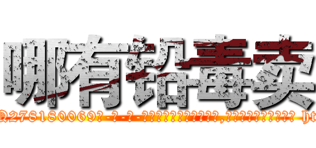 哪有铅毒卖 (哪有铅毒卖【电-186x2687x6963-Q278180069元-吉-药-业】我们做的是长期生意,靠的是老客户长期支持 http://sngk.net/q7DKA0
)