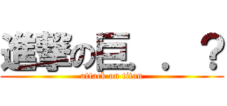 進撃の巨．．？ (attack on titan)