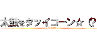 太鼓をタッイコーン☆（？） (taikowotatuiko-n)