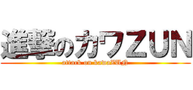 進撃のカワＺＵＮ (attack on kawaZUN)