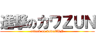 進撃のカワＺＵＮ (attack on kawaZUN)
