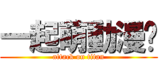 一起萌動漫吧 (attack on titan)