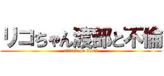 リコちゃん渡部と不倫 (attack on titan)