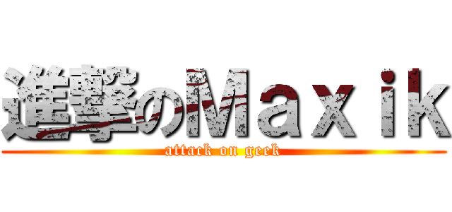進撃のＭａｘｉｋ (attack on geek)