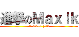 進撃のＭａｘｉｋ (attack on geek)