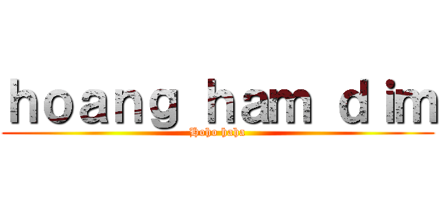 ｈｏａｎｇ ｈａｍ ｄｉｍ (Hoho haha)
