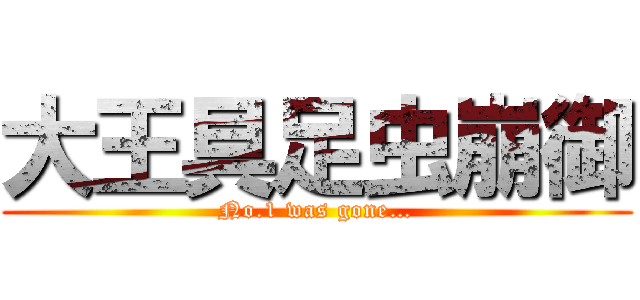 大王具足虫崩御 (No.1 was gone…)