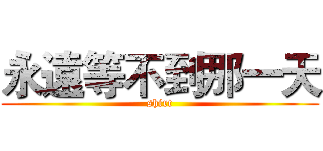 永遠等不到那一天 (shirt)