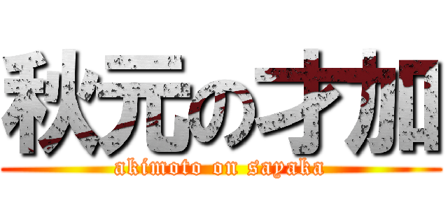 秋元の才加 (akimoto on sayaka)