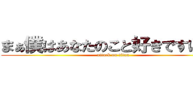 まぁ僕はあなたのこと好きですけどね (attack on titan)