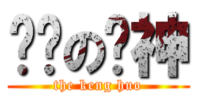 进击の贤神 (the keng huo)