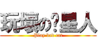 玩壞の喵星人 (Play bad cat)