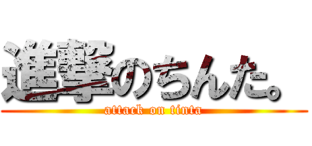 進撃のちんた。 (attack on tinta)