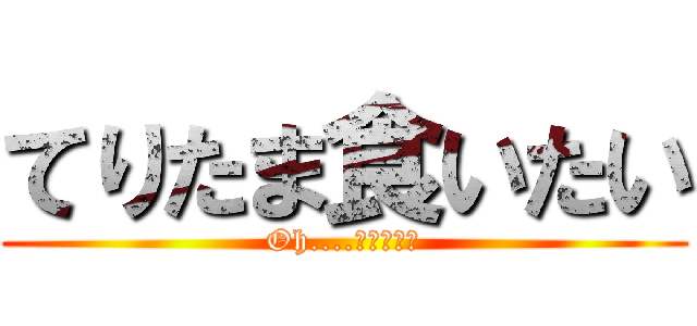 てりたま食いたい (Oh....てりたまぁ)