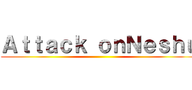 Ａｔｔａｃｋ ｏｎＮｅｓｈｕ ()