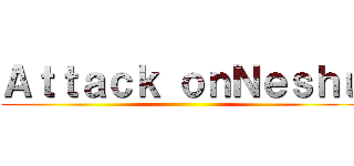 Ａｔｔａｃｋ ｏｎＮｅｓｈｕ ()