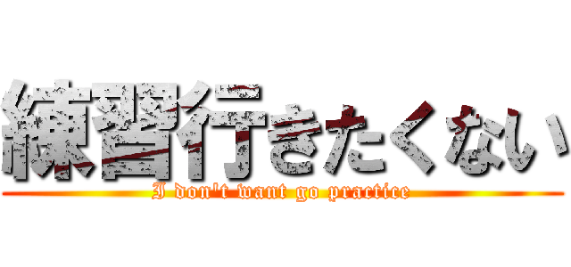 練習行きたくない (I don\'t want go practice)