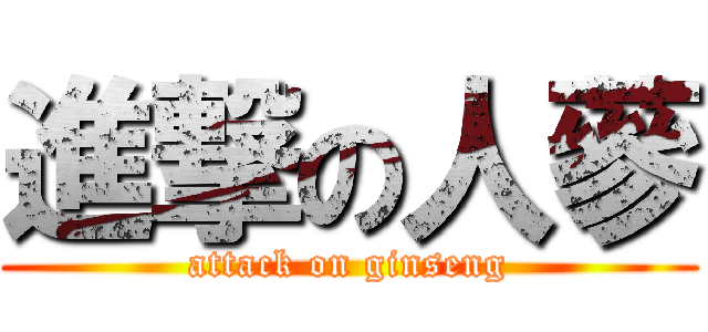 進撃の人蔘 (attack on ginseng)