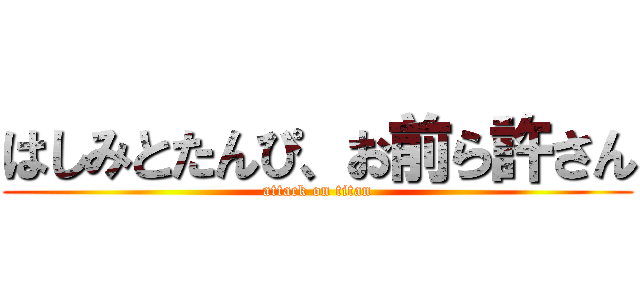 はしみとたんぴ、お前ら許さん (attack on titan)