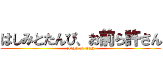 はしみとたんぴ、お前ら許さん (attack on titan)