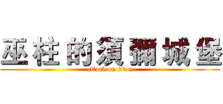 巫 柱 的 須 彌 城 堡 (attack on titan)