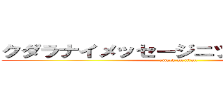 クダラナイメッセージニツイカスルナ！！ (attack on titan)