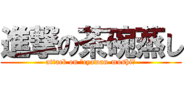 進撃の茶碗蒸し (attack on ﾞcyawan-mushiﾞ)