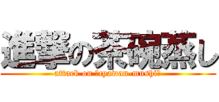 進撃の茶碗蒸し (attack on ﾞcyawan-mushiﾞ)