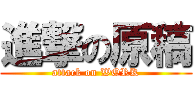 進撃の原稿 (attack on WORK)