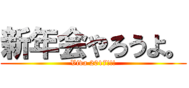 新年会やろうよ。 (Viva 2017!!!)