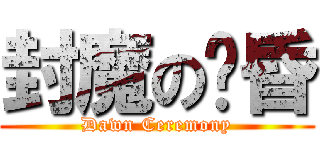 封魔の黃昏 (Dawn Ceremony)
