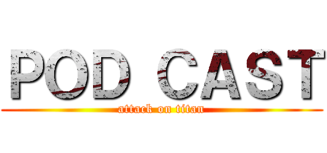 ＰＯＤ ＣＡＳＴ (attack on titan)