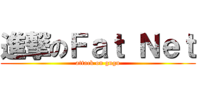 進撃のＦａｔ Ｎｅｔ (attack on gugu)