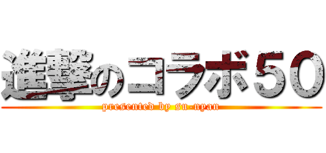 進撃のコラボ５０ (presented by su-nyan)