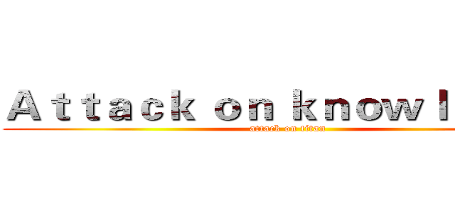 Ａｔｔａｃｋ ｏｎ ｋｎｏｗｌｅｄｇｅ (attack on titan)