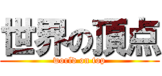 世界の頂点 (world on top)