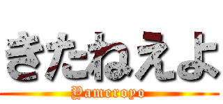 きたねえよ (Yameroyo)
