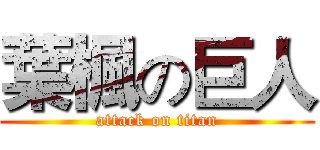 葉楓の巨人 (attack on titan)