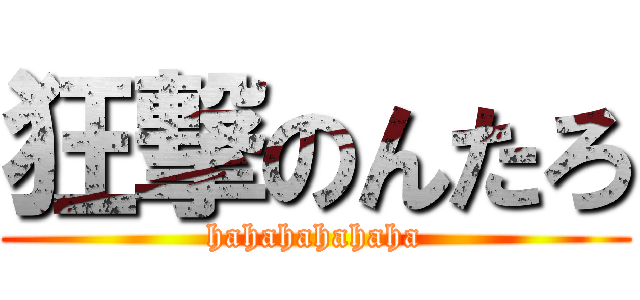 狂撃のんたろ (hahahahahaha)