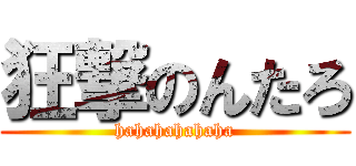 狂撃のんたろ (hahahahahaha)