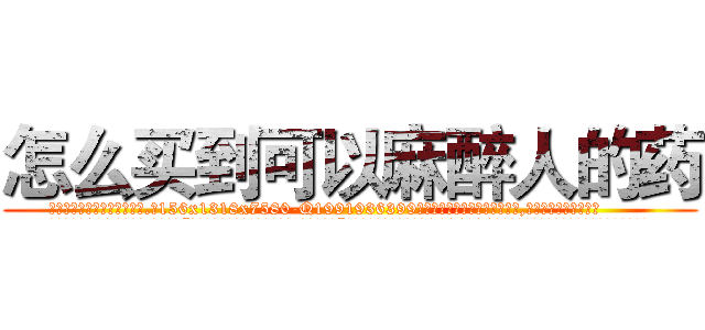 怎么买到可以麻醉人的药 (怎么买到可以麻醉人的药【电.话156x1318x7580-Q1991936399鑫宏药业】我们做的是长期生意,靠的是老客户长期支持
参考消息网2月20日报道 韩媒称，“剩女多、离婚率高的城市，房价一定会上涨。”这是中国经济学家金岩石2016年12月参加在上海举行的房地产相关论坛时说的话。
)