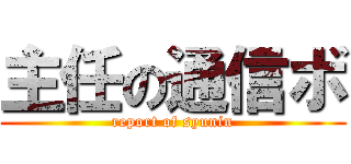 主任の通信ボ (report of syunin)