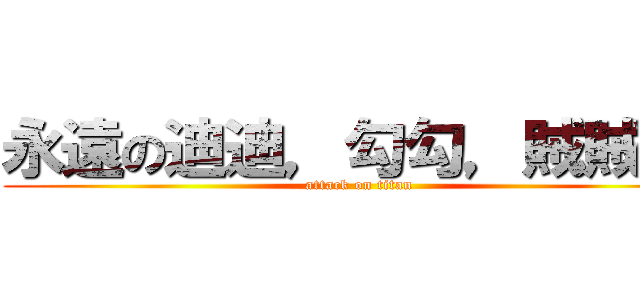 永遠の迪迪，勾勾，賊賊！！ (attack on titan)