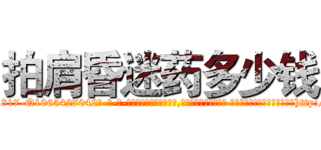 拍肩昏迷药多少钱 (拍肩昏迷药多少钱【电-话151x68344x817-Q1065427042元-吉-药-业】我们做的是长期生意,靠的是老客户长期支持 拍肩昏迷药多少钱在发表了一篇http://sngk.net/LYTQVZ

参考消息网我们做的是长期生意,靠的是老客户长期支持也许我们早该意识到，就连鲍勃·霍斯金斯（金球奖戏剧类电影男主角 
)