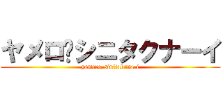 ヤメロ−シニタクナーイ (yamero-sinitakuna-i)