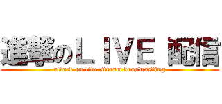 進撃のＬＩＶＥ 配信 (attack on live stream broadcasting)