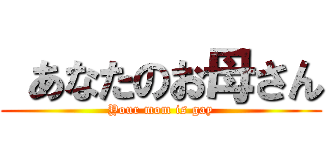  あなたのお母さん (Your mom is gay)