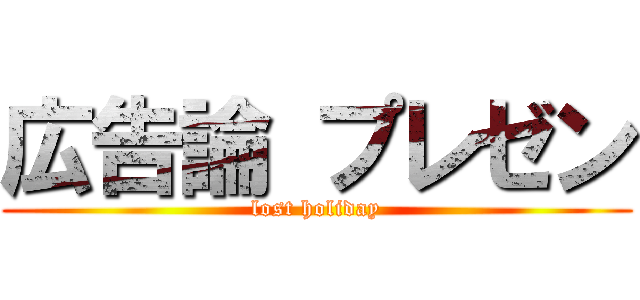 広告論 プレゼン (lost holiday)