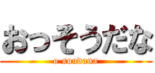 おっそうだな (o soudana)