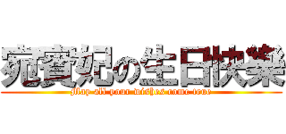 宛賓妃の生日快樂 (May all your wishes come true)